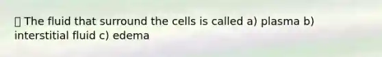 ⭐️ The fluid that surround the cells is called a) plasma b) interstitial fluid c) edema