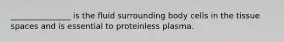 _______________ is the fluid surrounding body cells in the tissue spaces and is essential to proteinless plasma.