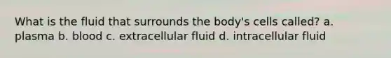 What is the fluid that surrounds the body's cells called? a. plasma b. blood c. extracellular fluid d. intracellular fluid