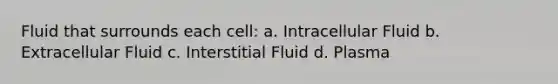 Fluid that surrounds each cell: a. Intracellular Fluid b. Extracellular Fluid c. Interstitial Fluid d. Plasma