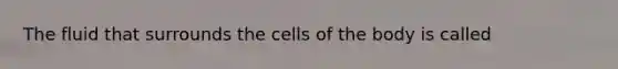 The fluid that surrounds the cells of the body is called