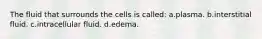 The fluid that surrounds the cells is called: a.plasma. b.interstitial fluid. c.intracellular fluid. d.edema.