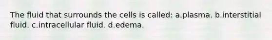 The fluid that surrounds the cells is called: a.plasma. b.interstitial fluid. c.intracellular fluid. d.edema.