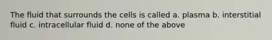 The fluid that surrounds the cells is called a. plasma b. interstitial fluid c. intracellular fluid d. none of the above