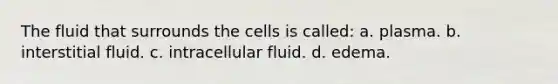 The fluid that surrounds the cells is called: a. plasma. b. interstitial fluid. c. intracellular fluid. d. edema.