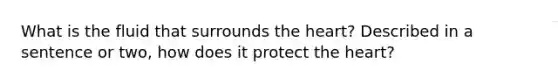 What is the fluid that surrounds the heart? Described in a sentence or two, how does it protect the heart?