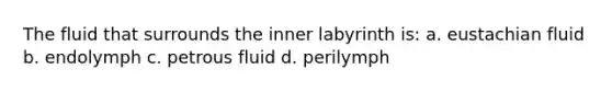 The fluid that surrounds the inner labyrinth is: a. eustachian fluid b. endolymph c. petrous fluid d. perilymph