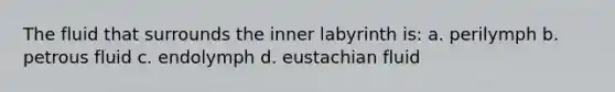 The fluid that surrounds the inner labyrinth is: a. perilymph b. petrous fluid c. endolymph d. eustachian fluid