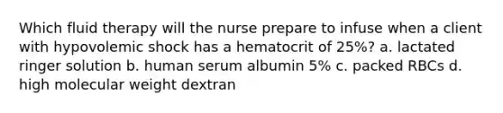 Which fluid therapy will the nurse prepare to infuse when a client with hypovolemic shock has a hematocrit of 25%? a. lactated ringer solution b. human serum albumin 5% c. packed RBCs d. high molecular weight dextran