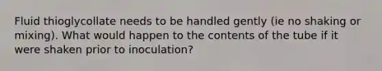 Fluid thioglycollate needs to be handled gently (ie no shaking or mixing). What would happen to the contents of the tube if it were shaken prior to inoculation?