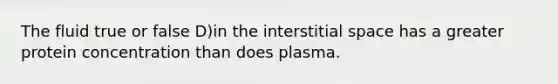 The fluid true or false D)in the interstitial space has a greater protein concentration than does plasma.