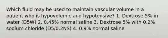 Which fluid may be used to maintain vascular volume in a patient who is hypovolemic and hypotensive? 1. Dextrose 5% in water (D5W) 2. 0.45% normal saline 3. Dextrose 5% with 0.2% sodium chloride (D5/0.2NS) 4. 0.9% normal saline