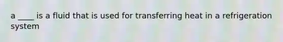 a ____ is a fluid that is used for transferring heat in a refrigeration system