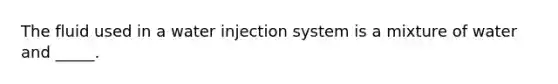 The fluid used in a water injection system is a mixture of water and _____.