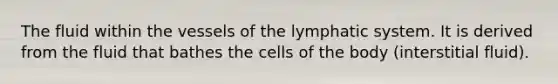 The fluid within the vessels of the lymphatic system. It is derived from the fluid that bathes the cells of the body (interstitial fluid).