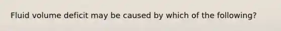 Fluid volume deficit may be caused by which of the following?