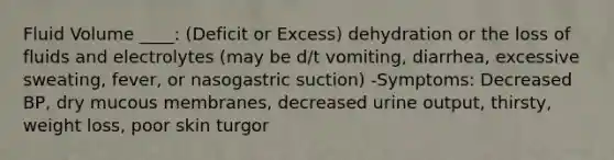 Fluid Volume ____: (Deficit or Excess) dehydration or the loss of fluids and electrolytes (may be d/t vomiting, diarrhea, excessive sweating, fever, or nasogastric suction) -Symptoms: Decreased BP, dry mucous membranes, decreased urine output, thirsty, weight loss, poor skin turgor