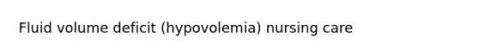 Fluid volume deficit (hypovolemia) nursing care