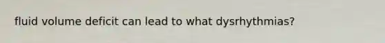 fluid volume deficit can lead to what dysrhythmias?