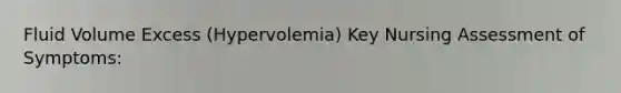 Fluid Volume Excess (Hypervolemia) Key Nursing Assessment of Symptoms: