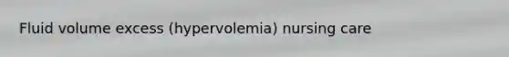 Fluid volume excess (hypervolemia) nursing care