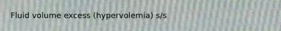 Fluid volume excess (hypervolemia) s/s