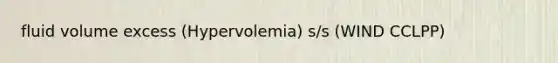 fluid volume excess (Hypervolemia) s/s (WIND CCLPP)