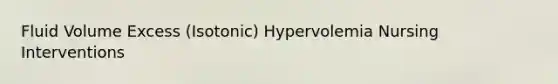 Fluid Volume Excess (Isotonic) Hypervolemia Nursing Interventions