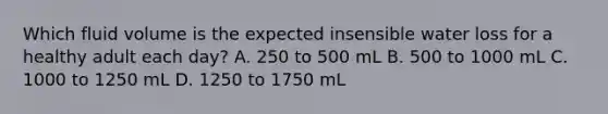 Which fluid volume is the expected insensible water loss for a healthy adult each day? A. 250 to 500 mL B. 500 to 1000 mL C. 1000 to 1250 mL D. 1250 to 1750 mL