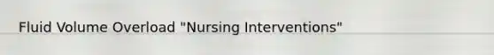 Fluid Volume Overload "Nursing Interventions"