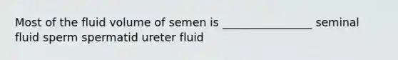 Most of the fluid volume of semen is ________________ seminal fluid sperm spermatid ureter fluid