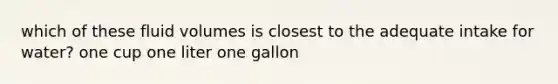 which of these fluid volumes is closest to the adequate intake for water? one cup one liter one gallon