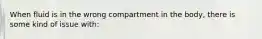 When fluid is in the wrong compartment in the body, there is some kind of issue with: