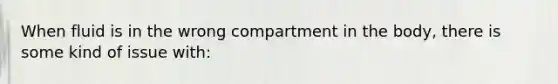 When fluid is in the wrong compartment in the body, there is some kind of issue with: