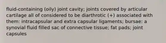 fluid-containing (oily) joint cavity; joints covered by articular cartilage all of considered to be diarthrotic (+) associated with them: intracapsular and extra capsular ligaments; bursae: a synovial fluid filled sac of <a href='https://www.questionai.com/knowledge/kYDr0DHyc8-connective-tissue' class='anchor-knowledge'>connective tissue</a>; fat pads; joint capsules