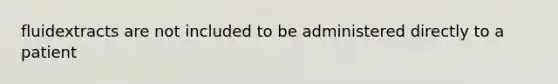 fluidextracts are not included to be administered directly to a patient