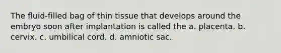 The fluid-filled bag of thin tissue that develops around the embryo soon after implantation is called the a. placenta. b. cervix. c. umbilical cord. d. amniotic sac.