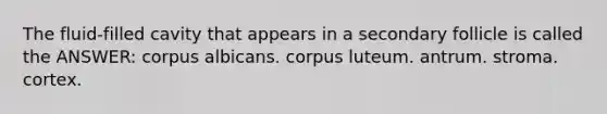 The fluid-filled cavity that appears in a secondary follicle is called the ANSWER: corpus albicans. corpus luteum. antrum. stroma. cortex.