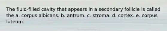 The fluid-filled cavity that appears in a secondary follicle is called the a. corpus albicans. b. antrum. c. stroma. d. cortex. e. corpus luteum.