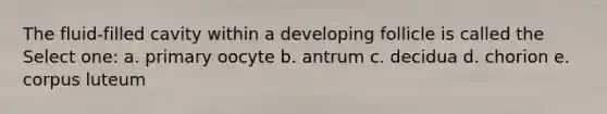 The fluid-filled cavity within a developing follicle is called the Select one: a. primary oocyte b. antrum c. decidua d. chorion e. corpus luteum