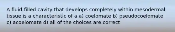 A fluid-filled cavity that develops completely within mesodermal tissue is a characteristic of a a) coelomate b) pseudocoelomate c) acoelomate d) all of the choices are correct