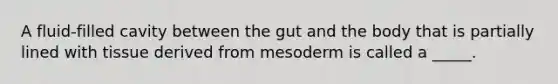 A fluid-filled cavity between the gut and the body that is partially lined with tissue derived from mesoderm is called a _____.