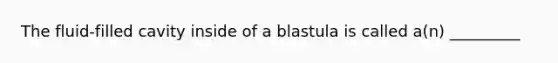 The fluid-filled cavity inside of a blastula is called a(n) _________