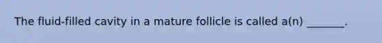 The fluid-filled cavity in a mature follicle is called a(n) _______.