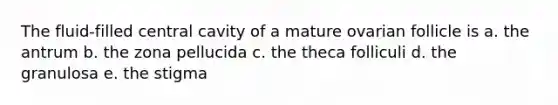 The fluid-filled central cavity of a mature ovarian follicle is a. the antrum b. the zona pellucida c. the theca folliculi d. the granulosa e. the stigma