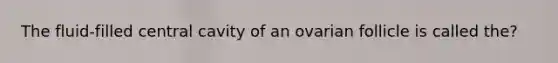 The fluid-filled central cavity of an ovarian follicle is called the?