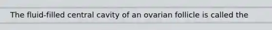 The fluid-filled central cavity of an ovarian follicle is called the