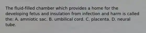 The fluid-filled chamber which provides a home for the developing fetus and insulation from infection and harm is called the: A. amniotic sac. B. umbilical cord. C. placenta. D. neural tube.