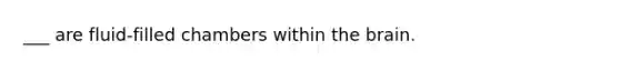___ are fluid-filled chambers within the brain.