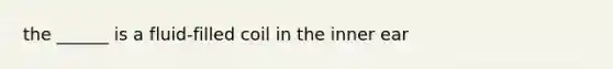 the ______ is a fluid-filled coil in the inner ear